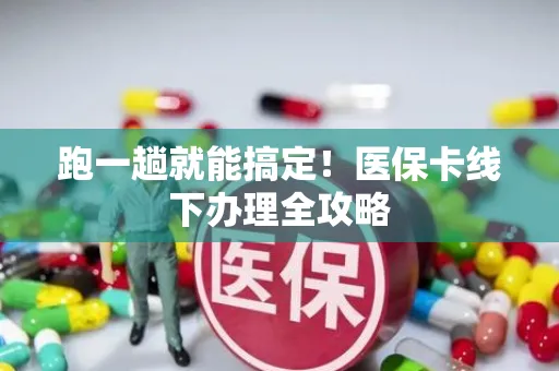 跑一趟就能搞定！医保卡线下办理全攻略